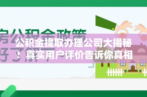 湾里公积金提取办理公司大揭秘！真实用户评价告诉你真相